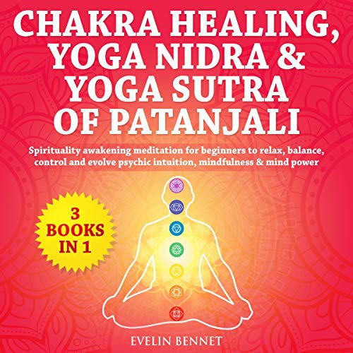 Chakra Healing, Yoga Nidra & Yoga Sutra of Patanjali: 3 Books in 1: Spirituality Awakening Meditation for Beginners to Relax, Balance, Control and Evolve Psychic Intuition, Mindfulness & Mind Power