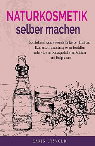 Naturkosmetik selber machen: Nachhaltig pflegende Rezepte für Körper, Haut und Haar einfach und günstig selber herstellen inklusiv kleiner Naturapotheke mit Kräutern und Heilpflanzen