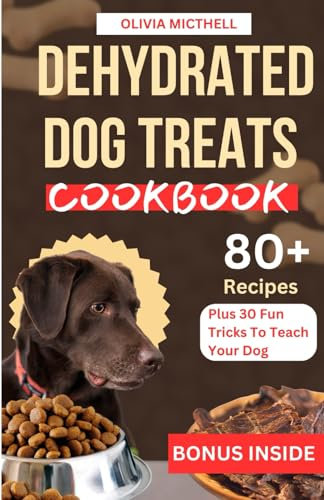 DEHYDRATED DOG TREATS COOKBOOK: 80 Plus Natural, Simple And Delicious Dried Dog Recipes With Method Of Dehydration. (Bonuses Plus 30 Fun Tricks To Teach Your Dog Included).
