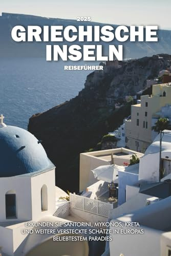 GRIECHISCHE INSELN REISEFÜHRER 2025: Erkunden Sie Santorini, Mykonos, Kreta und weitere versteckte Schätze in Europas beliebtestem Paradies