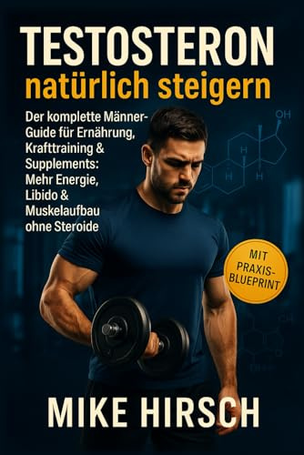 Testosteron natürlich steigern Der komplette Männer-Guide für Ernährung, Krafttraining & Supplements: Mehr Energie, Libido & Muskelaufbau ohne Steroide