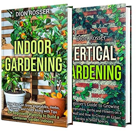 Indoor and Vertical Gardening: The Ultimate Guide to Growing Fruit, Herbs, Vegetables, and Flowers Indoors, and on a Living Wall along with Tips for Urban ... a Container Garden (Self-sustaining)
