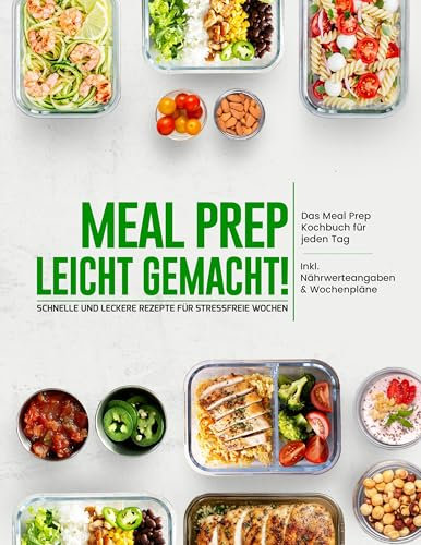 Meal Prep leicht gemacht! Schnelle und leckere Rezepte für stressfreie Wochen - Das Meal Prep Kochbuch für jeden Tag | Inkl. Nährwerteangaben & Wochenpläne