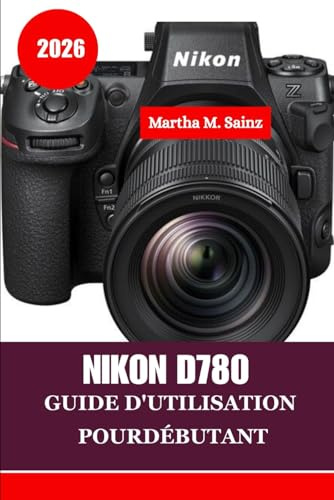NIKON D780 GUIDE D'UTILISATION POURDÉBUTANT 2026: Un guide étape par étape, du premier clic aux résultats professionnels