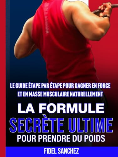 LA FORMULE SECRETE ULTIME POUR PRENDRE DU POIDS: LE GUIDE ÉTAPE PAR ÉTAPE POUR GAGNER EN FORCE ET EN MASSE MUSCULAIRE NATURELLEMENT