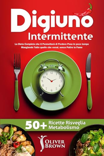 Digiuno Intermittente: La Dieta Completa che ti Permetterà di Perdere Peso in poco tempo Mangiando Tutto quello che vorrai, senza Patire la Fame, INCLUDE 50+ Ricette Risveglia Metabolismo
