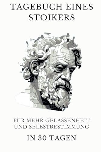 Ein Stoiker Tagebuch | 30 Tage: Für mehr Gelassenheit und Selbstbestimmung | Tägliche Stoische Reflexionen und Übungen