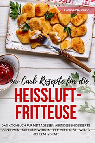 Low Carb Rezepte für die Heißluftfritteuse Das Kochbuch für Mittagessen Abendessen Desserts: Abnehmen - schlank werden - fettarme Diät - wenig Kohlenhydrate