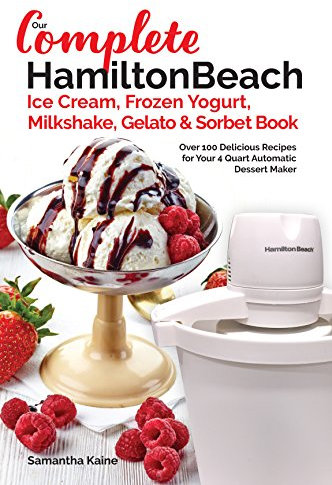 Our Complete Hamilton Beach® Ice Cream, Frozen Yogurt, Milkshake, Gelato & Sorbet Book: Over 100 Delicious Recipes for Your 4 Quart Automatic Dessert Maker (Ice Cream Desserts Book 1)