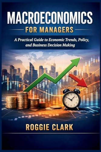 Macroeconomics for Managers: A Practical Guide to Economic Trends, Policy, and Business Decision Making