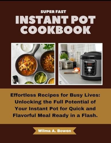 SUPER FAST INSTANT POT COOKBOOK: Effortless Recipes for Busy Lives: Unlocking the Full Potential of Your Instant Pot for Quick and Flavorful Meal Ready in a Flash.