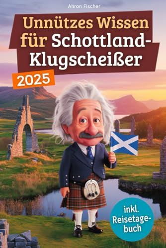 Unnützes Wissen für Schottland-Klugscheißer: 222 lustige & skurrile Fakten, die du nie wissen wolltest, aber lieben wirst - das ideale Geschenk für echte Fans (inkl. Reisetagebuch)
