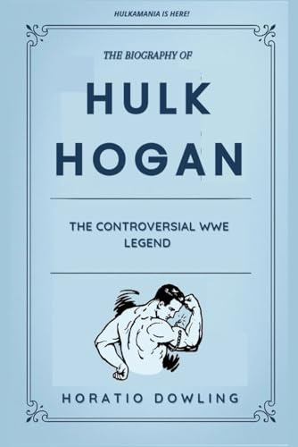 The Biography of Hulk Hogan: The Controversial WWE Legend (Biographies of WWE Wrestling Champions and Hall of Famers)