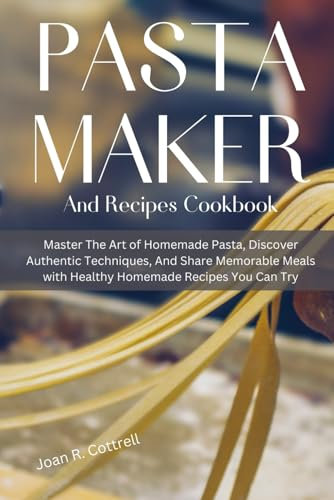 Pasta Maker And Recipes Cookbook: Master The Art of Homemade Pasta, Discover Authentic Techniques, And Share Memorable Meals with Healthy Homemade Recipes You Can Try