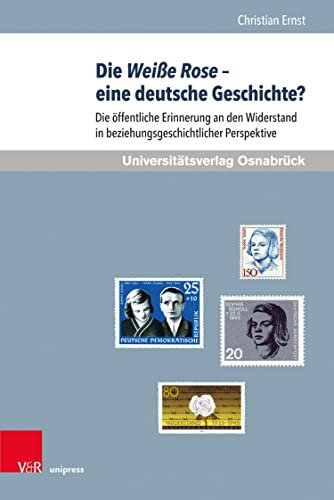 Die Weiße Rose – eine deutsche Geschichte?: Die öffentliche Erinnerung an den Widerstand in beziehungsgeschichtlicher Perspektive (Schriften des Erich Maria Remarque-Archivs 34)