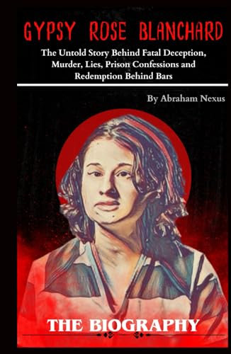 Gypsy Rose Blanchard Biography: Gypsy Rose Untold Story Behind Fatal Deception, Prison Confessions: The Gripping Tale of Gypsy Rose Blanchard's Murder, Lies, and Redemption Behind Bars