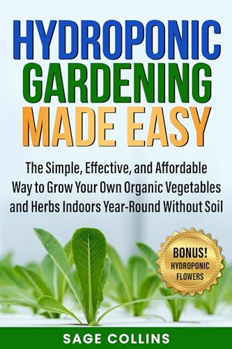 HYDROPONIC GARDENING MADE EASY: The Simple, Effective and Affordable Way to Grow Your Own Organic Vegetables and Herbs Indoors Year-Round Without Soil