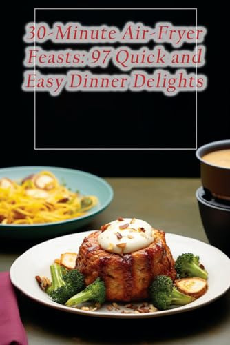 30-Minute Air-Fryer Feasts: 97 Quick and Easy Dinner Delights