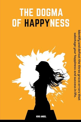 The Dogma Of Happyness: Identify and defeat the three grave errors that sabotage your happiness.