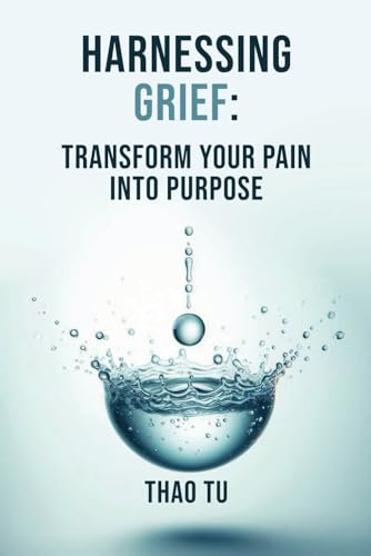 Harnessing Grief: Transform You Pain into Purpose