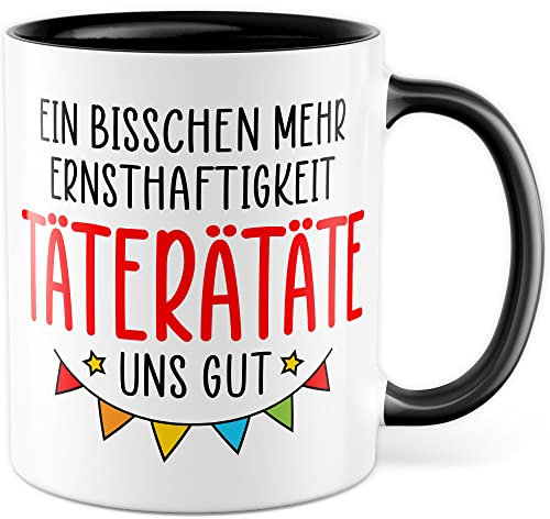 Tasse Humor Geschenk, Ein bisschen mehr Ernsthaftigkeit täterätäte uns gut Geschenkidee Witzbold Kaffeetasse mit Spruch lustig Kaffee-Becher Scherzkeks Flachwitz Witztasse (Weiß/Schwarz)