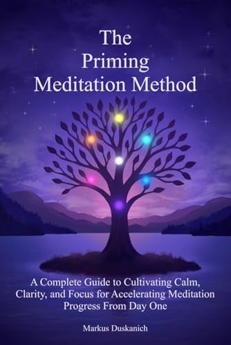 The Priming Meditation Method: A Complete Guide to Cultivating Calm, Clarity, and Focus for Accelerating Meditation Progress From Day One