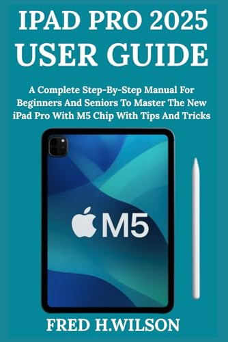 iPad Pro 2025 User Guide: A Complete Step-By-Step Manual For Beginners And Seniors To Master The New iPad Pro With M5 Chip With Tips And Tricks