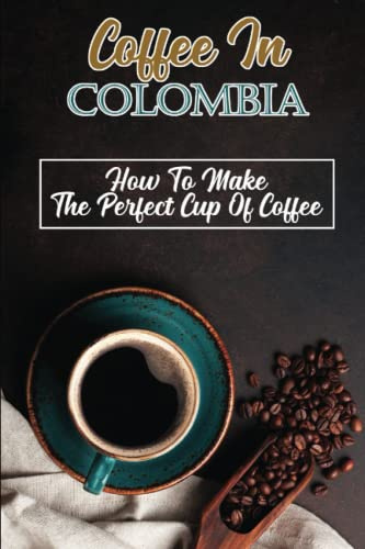 Coffee In Colombia: How To Make The Perfect Cup Of Coffee