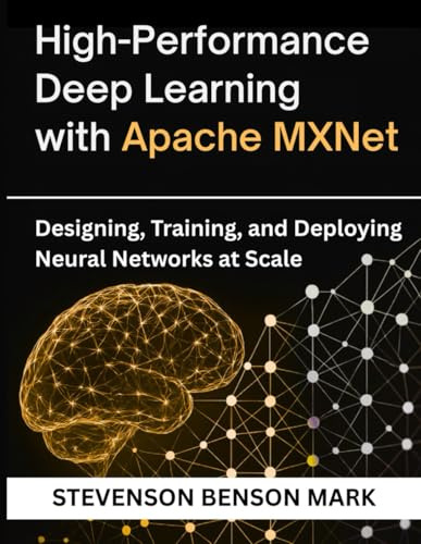 High-Performance Deep Learning with Apache MXNet: Designing, Training, and Deploying Neural Networks at Scale