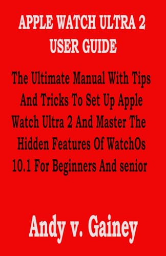 APPLE WATCH ULTRA 2 USER GUIDE: The Ultimate Manual With Tips And Tricks To Set Up Apple Watch Ultra 2 And Master The Hidden Features Of WatchOs 10.1 For Beginners And senior