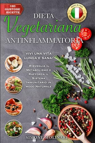DIETA VEGETARIANA ANTINFIAMMATORIA: VIVI UNA VITA LUNGA E SANA! Risveglia il Metabolismo e Rafforza il Sistema Immunitario in modo Naturale con 160 Gustose Ricette MADE IN ITALY per ogni Regione.