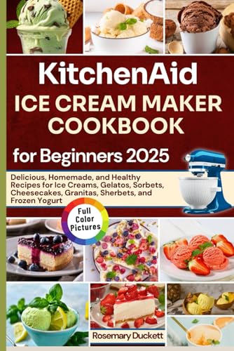 KitchenAid Ice Cream Maker Cookbook for Beginners 2025: Delicious, Homemade, and Healthy Recipes for Ice Creams, Gelatos, Sorbets, Cheesecakes, Granitas, Sherbets, and Frozen Yogurt