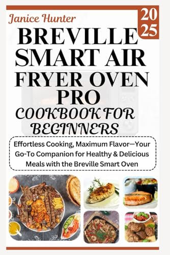 Breville Smart Air Fryer Oven Pro Cookbook for Beginners 2025: Effortless Cooking, Maximum Flavor—Your Go-To Companion for Healthy & Delicious Meals with the Breville Smart Oven