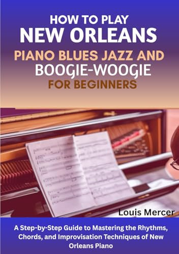 How to Play New Orleans Piano Blues Jazz and Boogie-Woogie for Beginners: A Step-by-Step Guide to Mastering the Rhythms, Chords, and Improvisation Techniques of New Orleans Piano