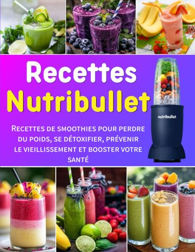 Recettes Nutribullet: Recettes de smoothies pour perdre du poids, se détoxifier, prévenir le vieillissement et booster votre santé