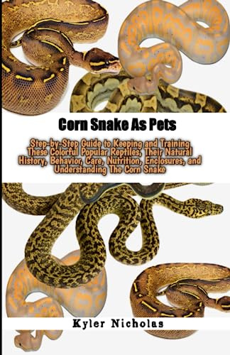 Corn Snake As Pets: Step-by-Step Guide to Keeping and Training These Colorful Popular Reptiles, Their Natural History, Behavior, Care, Nutrition, Enclosures, and Understanding The Corn Snake