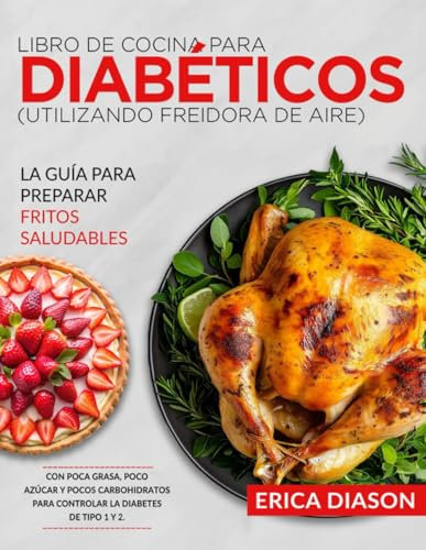 Libro De Cocina Para Diabéticos (Utilizando Freidora De Aire): La Guía Para Preparar Fritos Saludables Con Poca Grasa, Poco Azúcar Y Pocos Carbohidratos Para Controlar La Diabetes De Tipo 1 Y 2.
