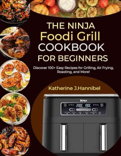 The Ninja Foodi Grill Cookbook for Beginners: Discover 100+ Easy Recipes for Grilling, Air Frying, Roasting, and More!