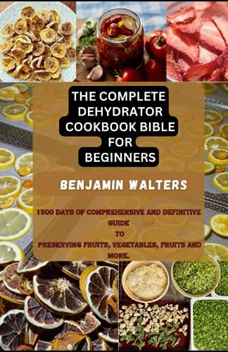 The Complete Dehydrator Cookbook Bible for Beginners: 1500 Days of Comprehensive and Definitive Guide to Preserving Fruits, Vegetables & more.