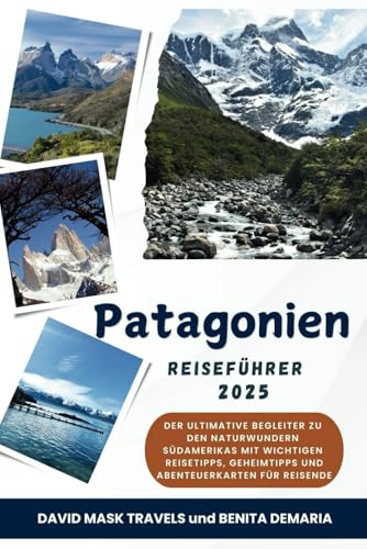 Patagonien Reiseführer 2025: Der ultimative Begleiter zu den Naturwundern Südamerikas mit wichtigen Reisetipps, Geheimtipps und Abenteuerkarten für Reisende