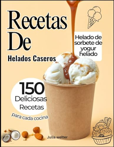 Recetas De Helados Caseros: 150 deliciosas recetas, desde yogur helado hasta sorbete, helado y más para cada cocina