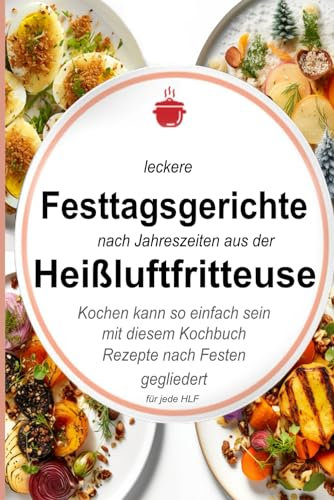 Leckere Festtagsgerichte nach Jahreszeiten aus der Heißluftfritteuse: Kochen kann so einfach sein mit diesem Kochbuch. Rezepte nach Festen gegliedert ... Kochbücher und Anleitungen, Band 5)