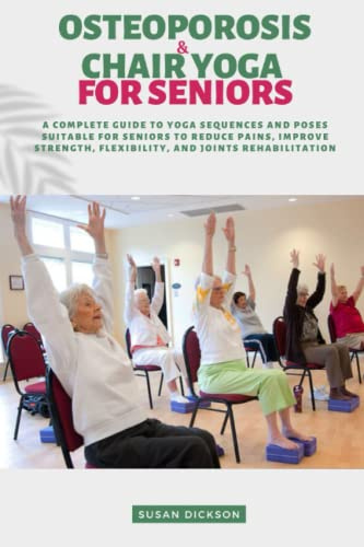 CHAIR YOGA & OSTEOPOROSIS FOR SENIORS: A COMPLETE GUIDE TO YOGA SEQUENCES AND POSES SUITABLE FOR SENIORS TO REDUCE PAIN, IMPROVE STRENGTH, FLEXIBILITY, AND JOINTS REHABILITATION