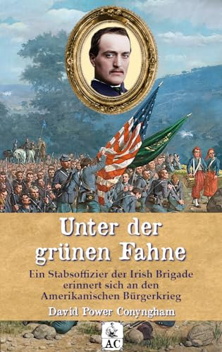 Unter der grünen Fahne: Ein Stabsoffizier der Irish Brigade erinnert sich an den Amerikanischen Bürgerkrieg (Zeitzeugen des Sezessionskrieges)