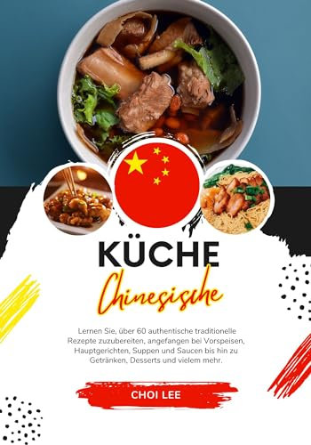 Küche Chinesische: Lernen sie, über 60 Authentische Traditionelle Rezepte Zuzubereiten, Angefangen bei Vorspeisen, Hauptgerichten, Suppen und Saucen bis ... (Weltgeschmack: Eine kulinarische Reise)