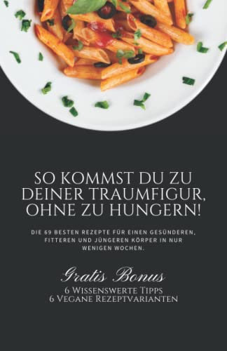 So kommst Du zu deiner Traumfigur, ohne zu hungern!: Die 69 besten Rezepte für einen gesünderen, fitteren und jüngeren Körper in nur wenigen Wochen.