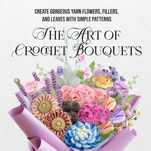 The Art of Crochet Bouquets: Create Gorgeous Yarn Flowers, Fillers, and Leaves with Simple Patterns