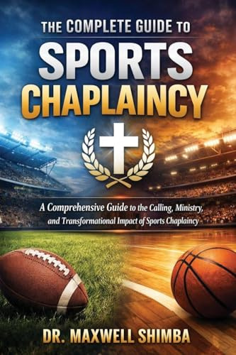 The Complete Guide to Sports Chaplaincy: A Comprehensive Guide to the Calling, Ministry, and Transformational Impact of Sports Chaplaincy