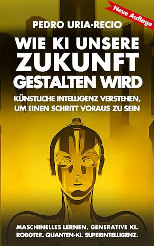 Wie KI unsere Zukunft gestalten wird: Künstliche Intelligenz verstehen, um einen Schritt voraus zu sein. Maschinelles Lernen. Generative KI. Roboter. Quanten-KI. Superintelligenz.
