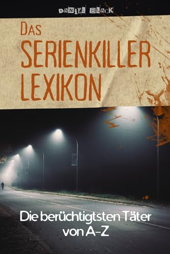 Das Serienkiller-Lexikon - Die berüchtigtsten Täter von A bis Z: Profile, Motive und Ermittlungen zu den bekanntesten Serienverbrechen der Geschichte